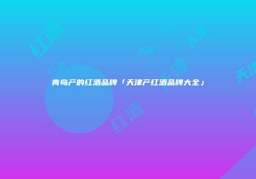 青岛产的红酒品牌「天津产红酒品牌大全」