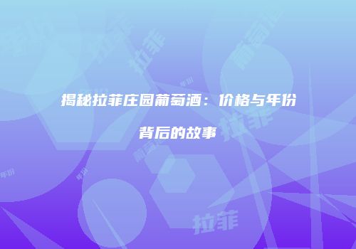揭秘拉菲庄园葡萄酒：价格与年份背后的故事