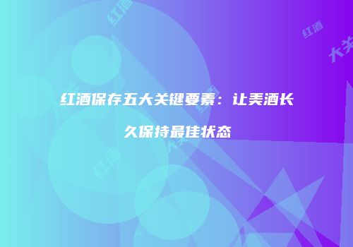 红酒保存五大关键要素：让美酒长久保持最佳状态