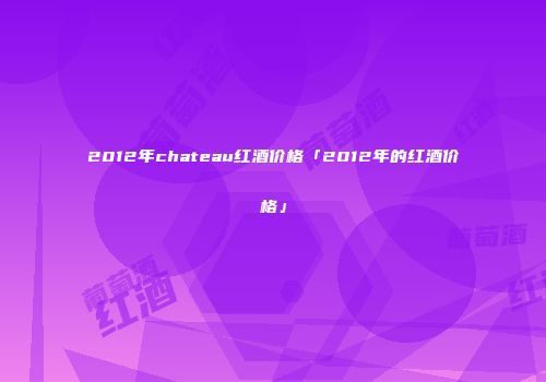 2012年chateau红酒价格「2012年的红酒价格」