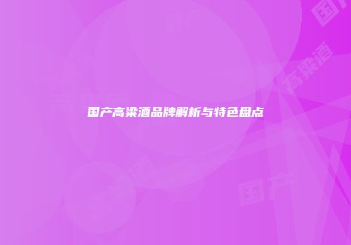 国产高粱酒品牌解析与特色盘点