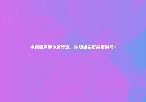 小麦黑啤和小麦啤酒，你知道它们的区别吗？