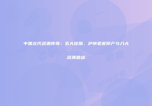 中国古代名酒传奇：五大佳酿、泸州老窖停产与八大名酒盘点