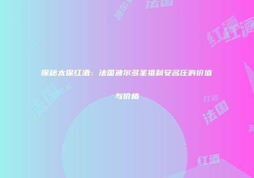 探秘太保红酒：法国波尔多圣祖利安名庄的价值与价格
