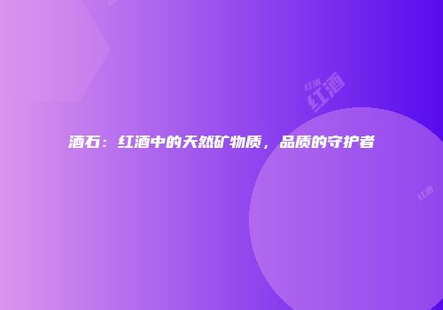 酒石：红酒中的天然矿物质，品质的守护者