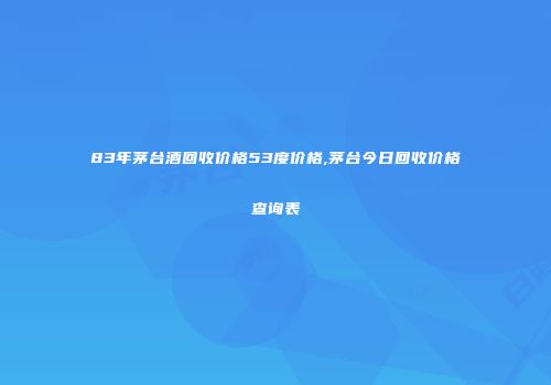 83年茅台酒回收价格53度价格,茅台今日回收价格查询表