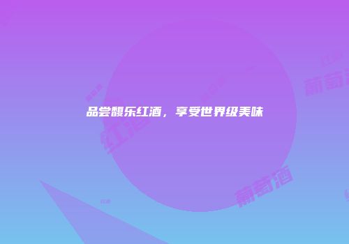 品尝馥乐红酒，享受世界级美味