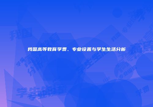 我国高等教育学费、专业设置与学生生活分析