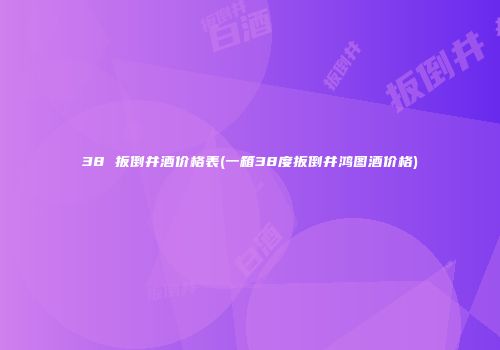 38 扳倒井酒价格表(一箱38度扳倒井鸿图酒价格)