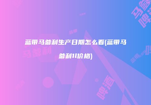 蓝带马爹利生产日期怎么看(蓝带马爹利1l价格)