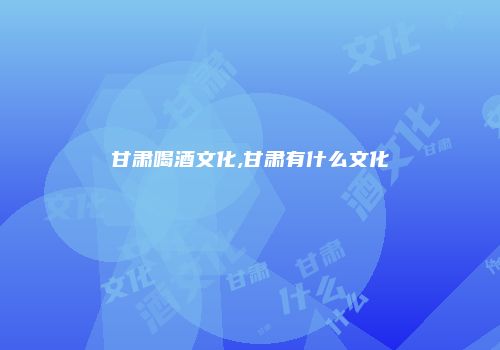 甘肃喝酒文化,甘肃有什么文化