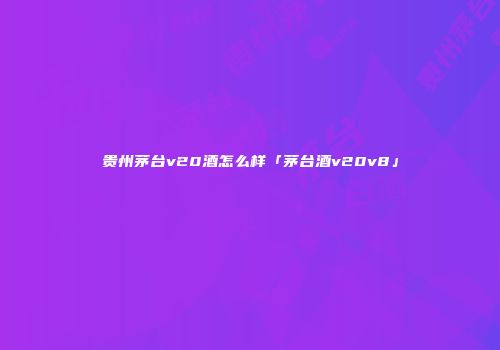 贵州茅台v20酒怎么样「茅台酒v20v8」