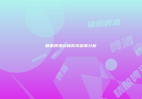 精酿啤酒价格形成因素分析