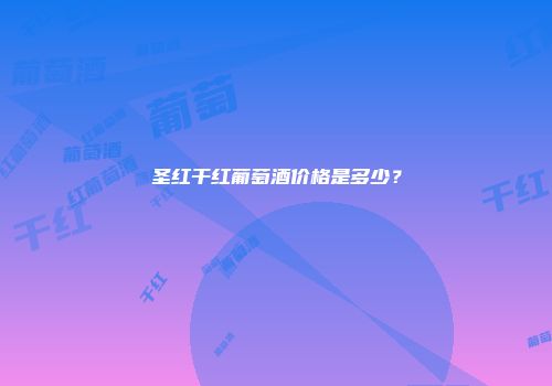 圣红干红葡萄酒价格是多少？