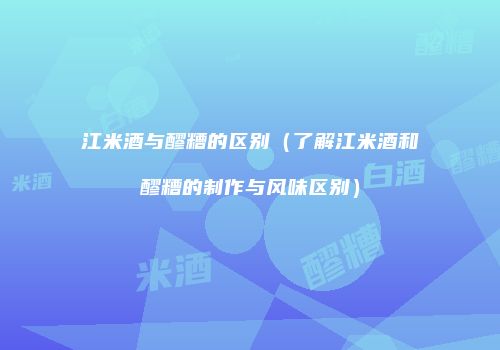 江米酒与醪糟的区别（了解江米酒和醪糟的制作与风味区别）