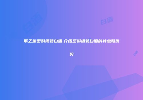 聚乙烯塑料桶装白酒,介绍塑料桶装白酒的特点和优势