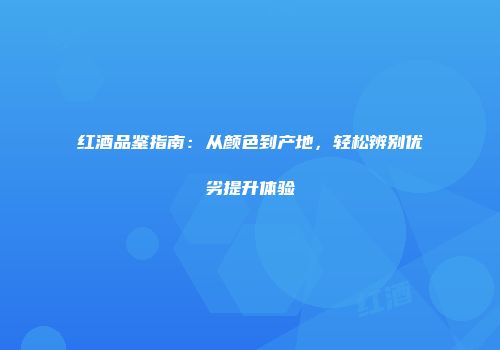 红酒品鉴指南：从颜色到产地，轻松辨别优劣提升体验