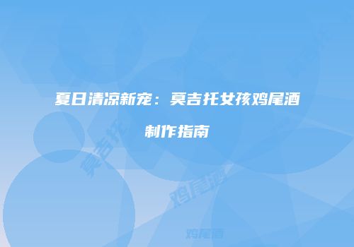 夏日清凉新宠：莫吉托女孩鸡尾酒制作指南