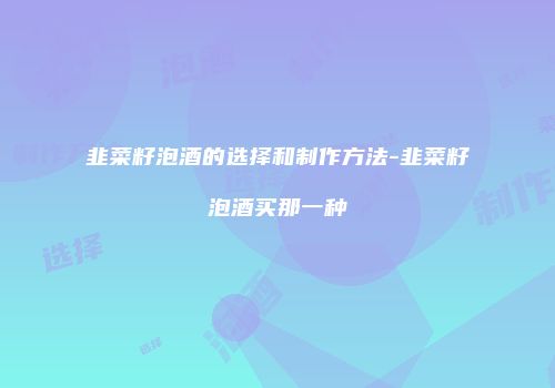 韭菜籽泡酒的选择和制作方法-韭菜籽泡酒买那一种