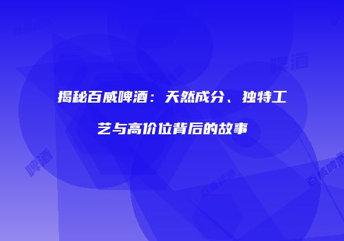 揭秘百威啤酒：天然成分、独特工艺与高价位背后的故事