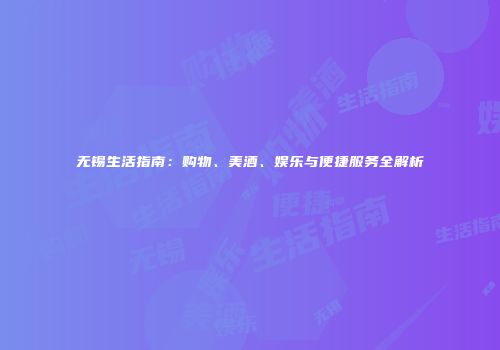 无锡生活指南：购物、美酒、娱乐与便捷服务全解析