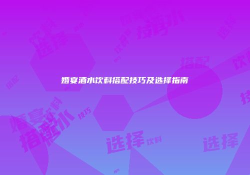 婚宴酒水饮料搭配技巧及选择指南