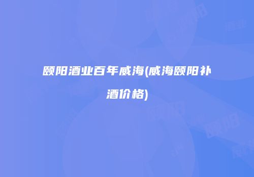 颐阳酒业百年威海(威海颐阳补酒价格)