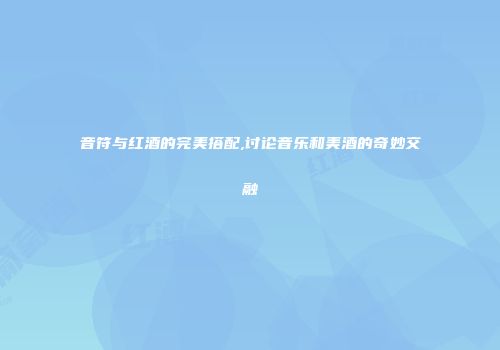 音符与红酒的完美搭配,讨论音乐和美酒的奇妙交融