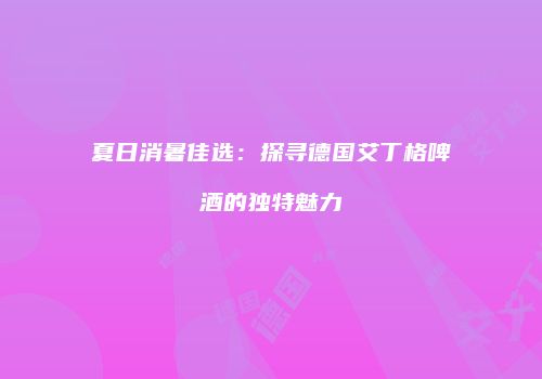 夏日消暑佳选：探寻德国艾丁格啤酒的独特魅力
