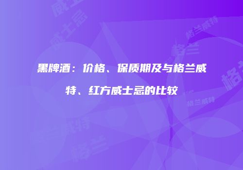 黑牌酒：价格、保质期及与格兰威特、红方威士忌的比较