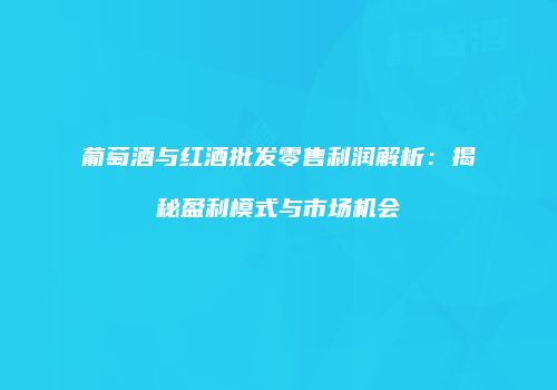 葡萄酒与红酒批发零售利润解析：揭秘盈利模式与市场机会
