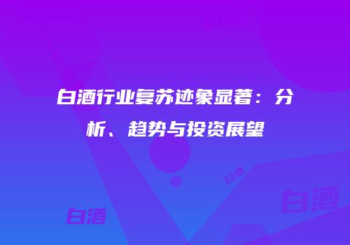 白酒行业复苏迹象显著：分析、趋势与投资展望