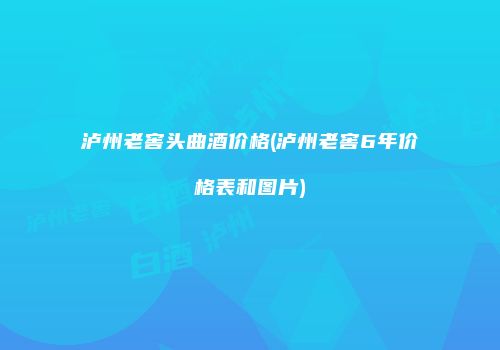 泸州老窖头曲酒价格(泸州老窖6年价格表和图片)