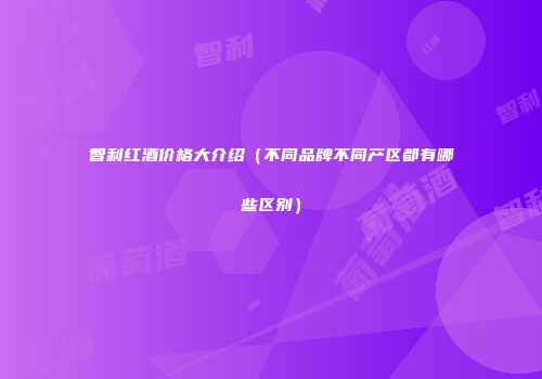 智利红酒价格大介绍（不同品牌不同产区都有哪些区别）