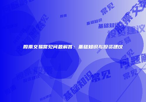 股票交易常见问题解答：基础知识与投资建议