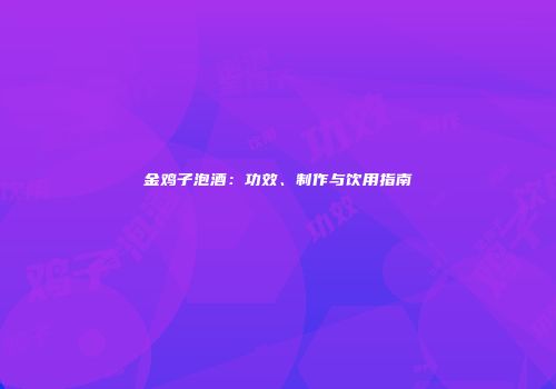 金鸡子泡酒：功效、制作与饮用指南