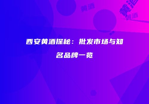 西安黄酒探秘：批发市场与知名品牌一览