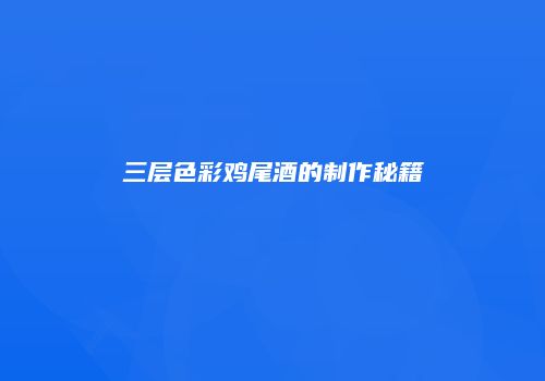 三层色彩鸡尾酒的制作秘籍