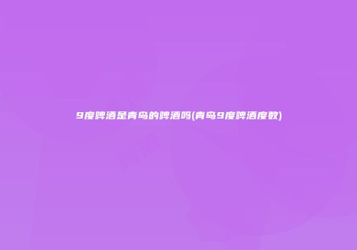 9度啤酒是青岛的啤酒吗(青岛9度啤酒度数)