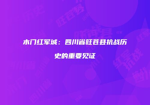 木门红军城：四川省旺苍县抗战历史的重要见证