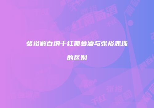 张裕解百纳干红葡萄酒与张裕赤珠的区别