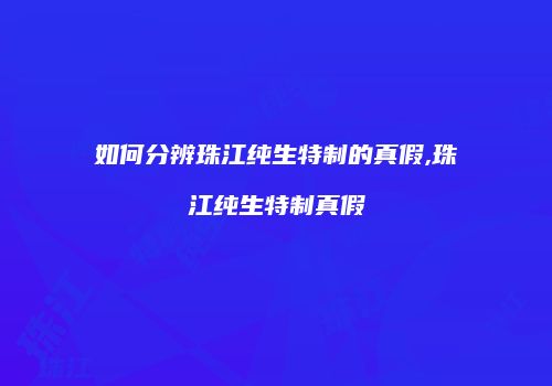 如何分辨珠江纯生特制的真假,珠江纯生特制真假