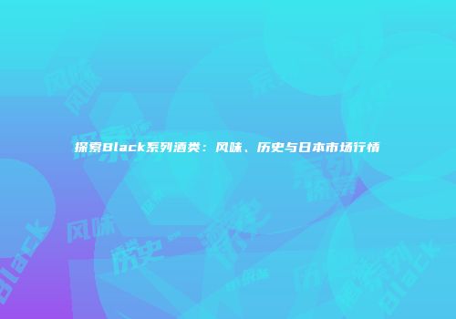 探索Black系列酒类：风味、历史与日本市场行情