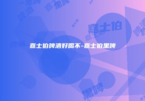嘉士伯啤酒好喝不-嘉士伯黑啤