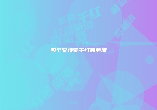 四个又特蒙干红葡萄酒