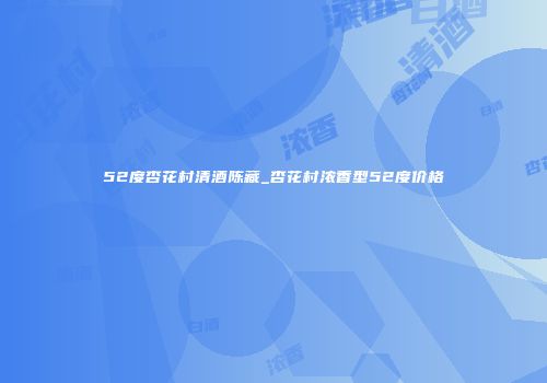 52度杏花村清酒陈藏_杏花村浓香型52度价格