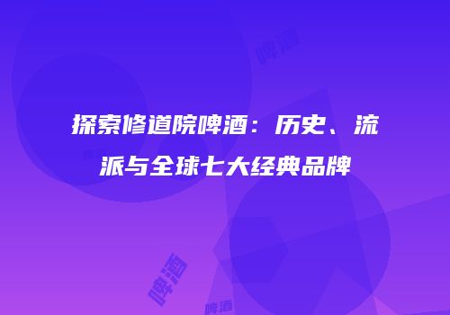 探索修道院啤酒：历史、流派与全球七大经典品牌