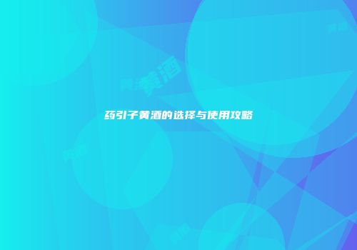 药引子黄酒的选择与使用攻略
