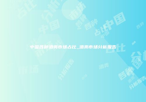 中国各种酒类市场占比_酒类市场分析报告