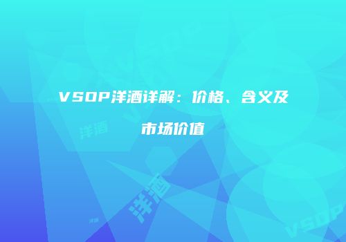 VSOP洋酒详解：价格、含义及市场价值